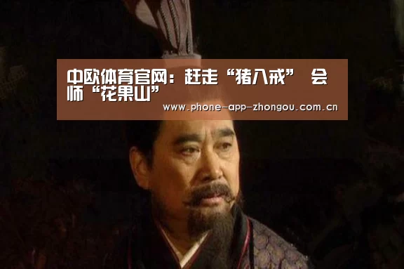中欧体育官网:赶走“猪八戒” 会师“花果山”(图2) zoty体育