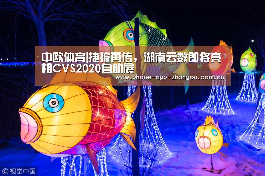 中欧体育|捷报再传,湖南云数即将亮相CVS2020自助展(图3) 中欧体育