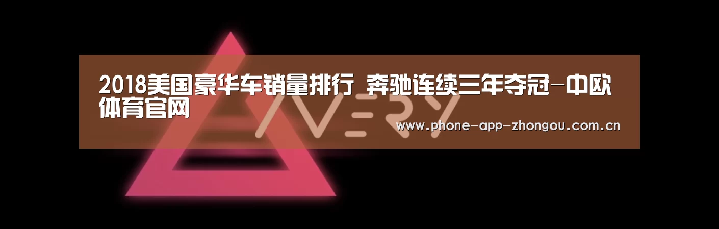 2018美国豪华车销量排行 奔驰连续三年夺冠-中欧体育官网(图1) 中欧体育平台